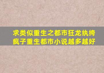 求类似。重生之都市狂龙。纨绔疯子重生都市小说越多越好