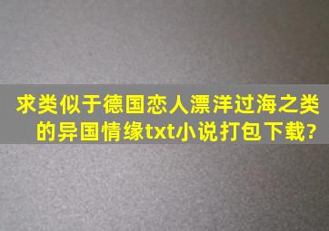 求类似于《德国恋人》,《漂洋过海》之类的异国情缘txt小说打包下载?