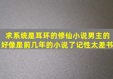 求系统是耳环的修仙小说,男主的,好像是前几年的小说了,记性太差书