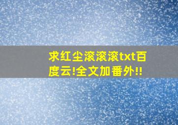 求红尘滚滚滚txt百度云!全文加番外!!