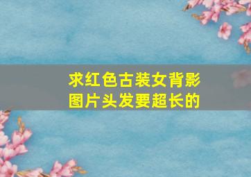 求红色古装女背影图片,头发要超长的