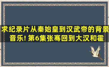 求纪录片从秦始皇到汉武帝的背景音乐! 第6集张骞回到大汉,和霍去病