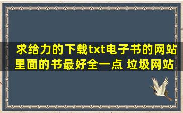 求给力的下载txt电子书的网站 里面的书最好全一点 垃圾网站不要来