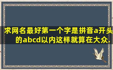 求网名,最好第一个字是拼音a开头的,《a,b,c,d以内》(这样就算在大众...