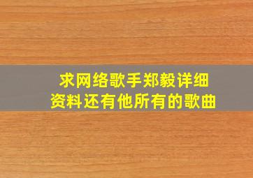 求网络歌手郑毅详细资料。还有他所有的歌曲