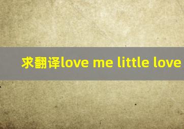 求翻译love me little, love me