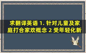 求翻译英语 1. 针对儿童及家庭打合家欢概念 2 受年轻化,新媒体成为线...