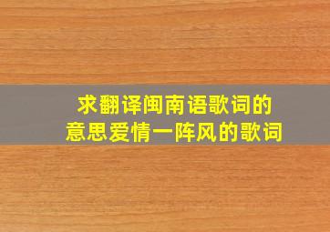 求翻译闽南语歌词的意思(爱情一阵风)的歌词,