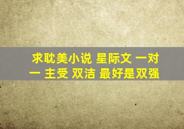 求耽美小说 星际文 一对一 主受 双洁 最好是双强