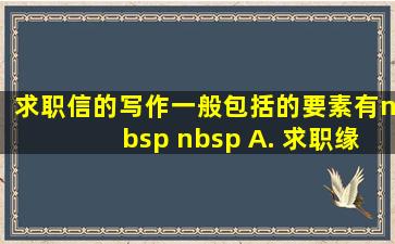 求职信的写作一般包括的要素有(   ) A. 求职缘由 B. 求职目标 C...