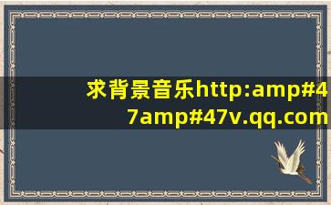 求背景音乐http://v.qq.com/cover/1/19r1jqf5zeruv1c.html?vid=...