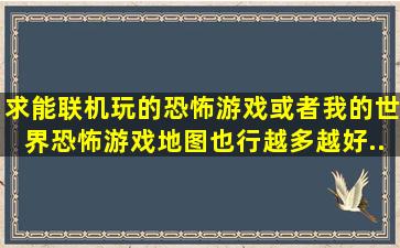 求能联机玩的恐怖游戏。或者我的世界恐怖游戏地图也行。越多越好。...