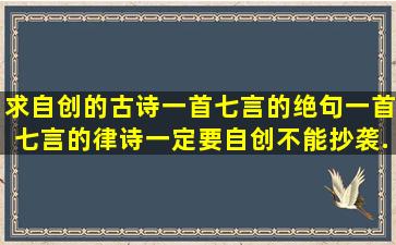 求自创的古诗,一首七言的绝句,一首七言的律诗,一定要自创,不能抄袭...