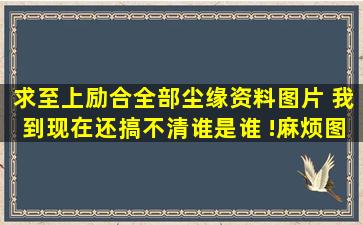 求至上励合全部尘缘资料图片 我到现在还搞不清谁是谁 !麻烦图片下标...