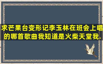 求芒果台变形记李玉林在班会上唱的哪首歌曲,我知道是火柴天堂,我...