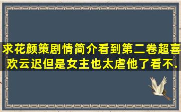 求花颜策剧情简介。看到第二卷,超喜欢云迟但是女主也太虐他了,看不...