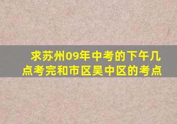 求苏州09年中考的下午几点考完和市区吴中区的考点