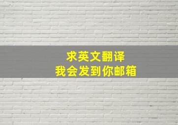 求英文翻译 我会发到你邮箱