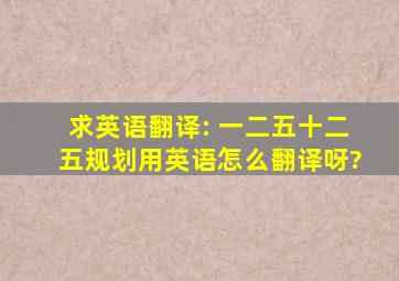 求英语翻译: 一二五(十二五)规划用英语怎么翻译呀?