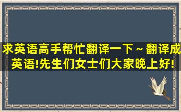 求英语高手帮忙翻译一下～翻译成英语!先生们,女士们,大家晚上好!我是...