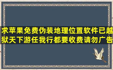 求苹果免费伪装地理位置软件,已越狱,天下游,任我行都要收费,请勿广告。