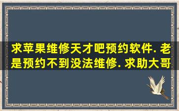 求苹果维修天才吧预约软件. 老是预约不到没法维修. 求助大哥.