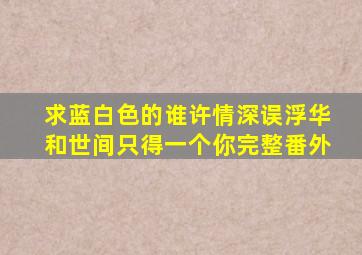 求蓝白色的《谁许情深误浮华》和《世间只得一个你》完整番外