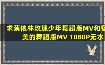 求蔡依林玫瑰少年舞蹈版MV和怪美的舞蹈版MV 1080P无水印百度云...