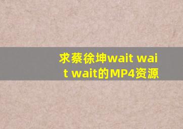 求蔡徐坤wait wait wait的MP4资源