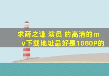 求薛之谦 演员 的高清的mv下载地址,最好是1080P的