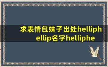 求表情包妹子出处……名字…………块阿里嘎多