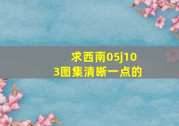 求西南05j103图集,清晰一点的