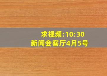 求视频:10:30 新闻会客厅(4月5号)