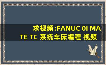 求视频:FANUC 0I MATE TC 系统车床编程 视频