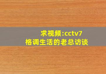 求视频:cctv7 格调生活的老总访谈