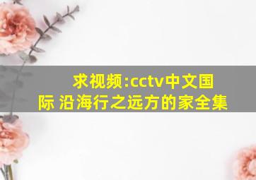 求视频:cctv中文国际 沿海行之远方的家全集