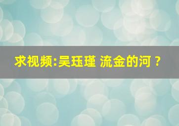 求视频:吴珏瑾 《流金的河》 ?