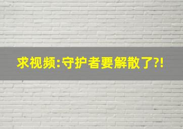 求视频:守护者要解散了?!