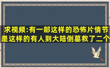 求视频:有一部这样的恐怖片情节是这样的有人到大陆倒墓救了二个...