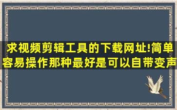 求视频剪辑工具的下载网址!简单容易操作那种,最好是可以自带变声,...