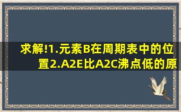 求解!1.元素B在周期表中的位置2.A2E比A2C沸点低的原因3、写出同时...