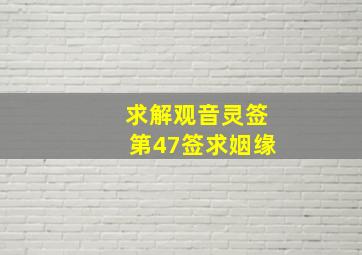 求解,观音灵签第47签,求姻缘。