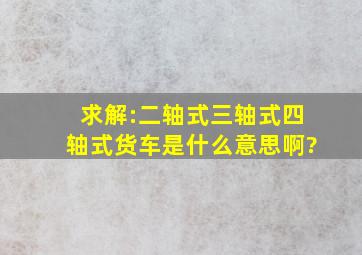 求解:二轴式。三轴式、四轴式货车是什么意思啊?