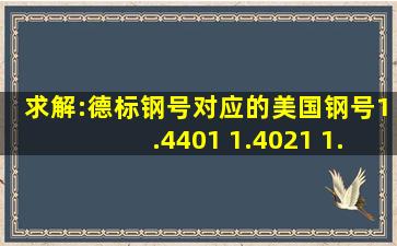 求解:德标钢号对应的美国钢号,1.4401 1.4021 1.0619 1.4404 1.4462 所...