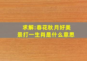 求解:春花秋月好美景打一生肖,是什么意思