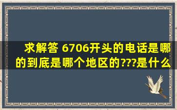 求解答 6706开头的电话是哪的。到底是哪个地区的???是什么号???求...