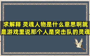 求解释 ,灵魂人物是什么意思啊,就是游戏里说那个人是突击队的灵魂...