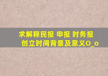 求解释,民报 申报 时务报创立时间,背景及意义O_o