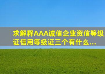 求解释《AAA诚信企业》,《资信等级证》,《信用等级证》三个有什么...