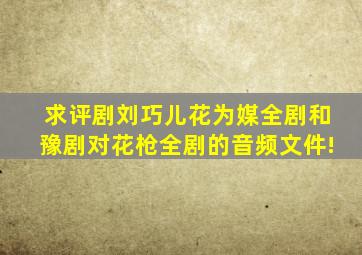 求评剧刘巧儿、花为媒全剧和豫剧对花枪全剧的音频文件!